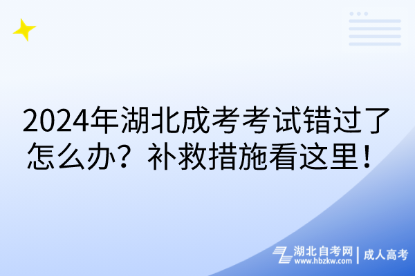 2024年湖北成考考试错过了怎么办？补救措施看这里！