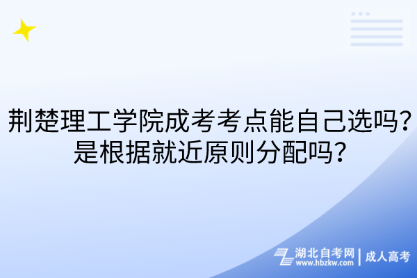 荆楚理工学院成考考点能自己选吗？是根据就近原则分配吗？