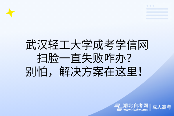 武汉轻工大学成考学信网扫脸一直失败咋办？别怕，解决方案在这里！