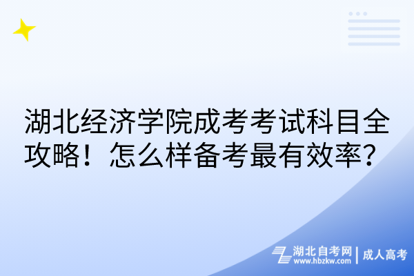 湖北经济学院成考考试科目全攻略！怎么样备考最有效率？