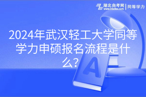 2024年武汉轻工大学同等学力申硕报名流程是什么？