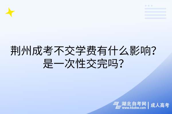 荆州成考不交学费有什么影响？是一次性交完吗？