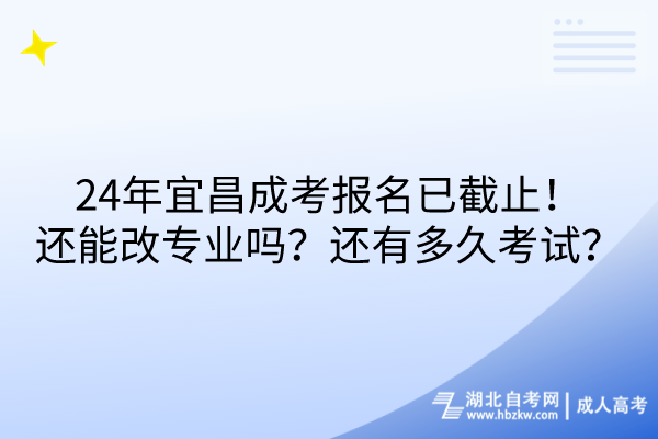 24年宜昌成考报名已截止！还能改专业吗？还有多久考试？