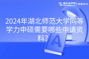 2024年湖北师范大学同等学力申硕需要哪些申请资料？