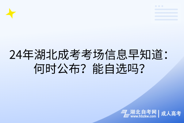 24年湖北成考考场信息早知道：何时公布？能自选吗？