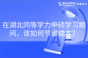 在湖北同等学力申硕学习期间，该如何节省成本？(1)