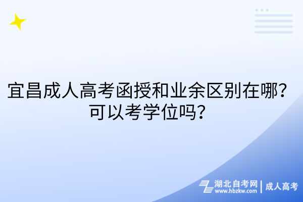 宜昌成人高考函授和业余区别在哪？可以考学位吗？