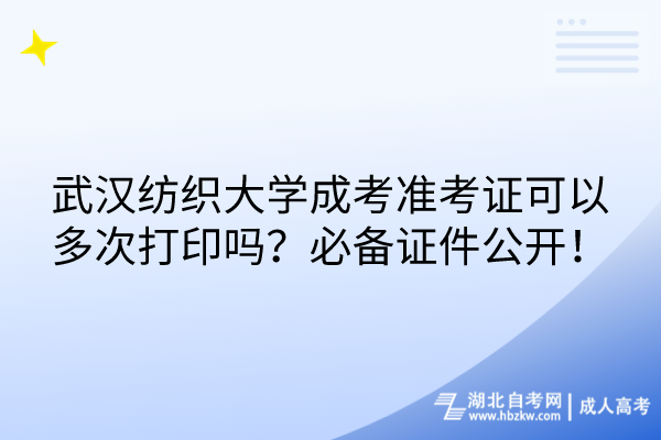 武汉纺织大学成考准考证可以多次打印吗？必备证件公开！