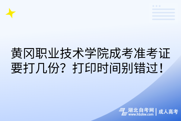 黄冈职业技术学院成考准考证要打几份？打印时间别错过！