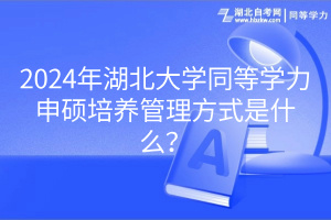 2024年湖北大学同等学力申硕培养管理方式是什么？