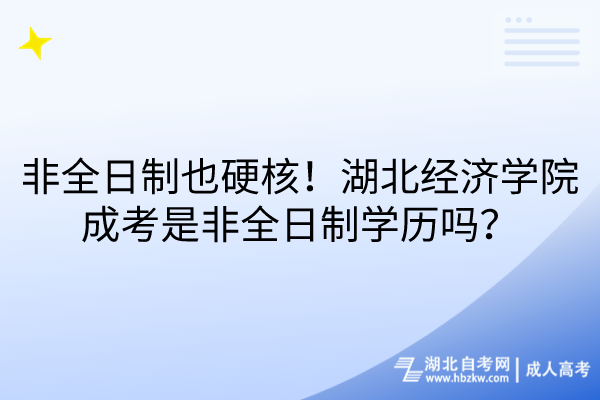 非全日制也硬核！湖北经济学院成考是非全日制学历吗？