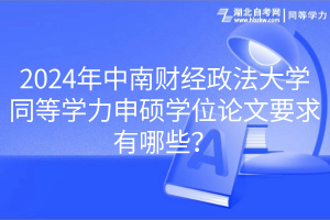 2024年中南财经政法大学同等学力申硕学位论文要求有哪些？