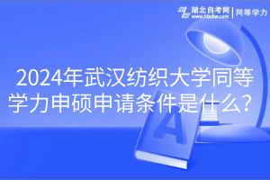 2024年武汉纺织大学同等学力申硕申请条件是什么？