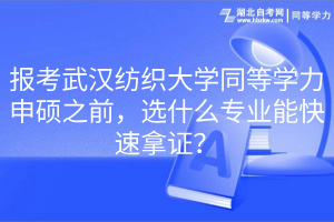 报考武汉纺织大学同等学力申硕之前，选什么专业能快速拿证？