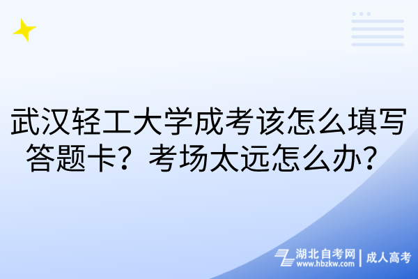 武汉轻工大学成考该怎么填写答题卡？考场太远怎么办？