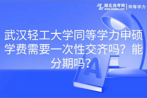 武汉轻工大学同等学力申硕学费需要一次性交齐吗？能分期吗？