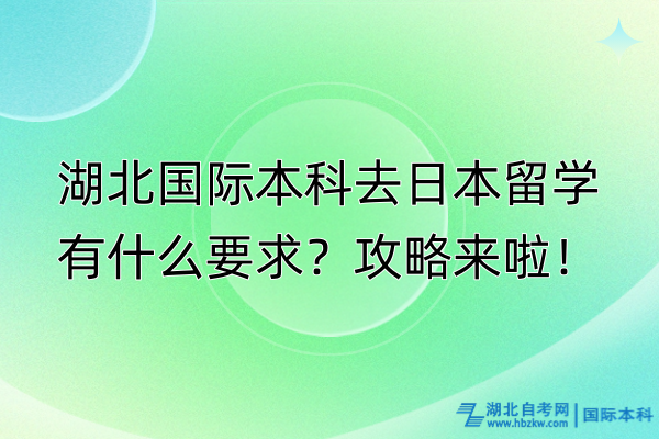 湖北国际本科去日本留学有什么要求？攻略来啦！