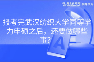 报考完武汉纺织大学同等学力申硕之后，还要做哪些事？