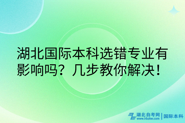 湖北国际本科选错专业有影响吗？几步教你解决！