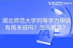 湖北师范大学同等学力申硕有周末班吗？怎么报名？