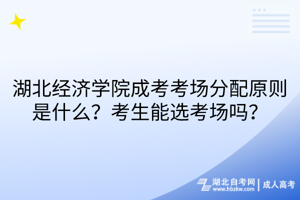 湖北经济学院成考考场分配原则是什么？考生能选考场吗？