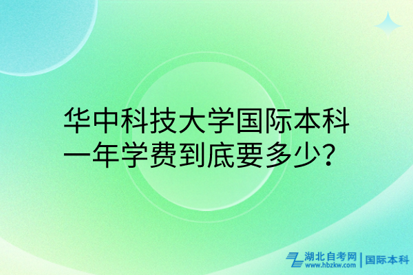 华中科技大学国际本科，一年学费到底要多少？