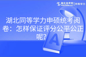 湖北同等学力申硕统考阅卷：怎样保证评分公平公正呢？