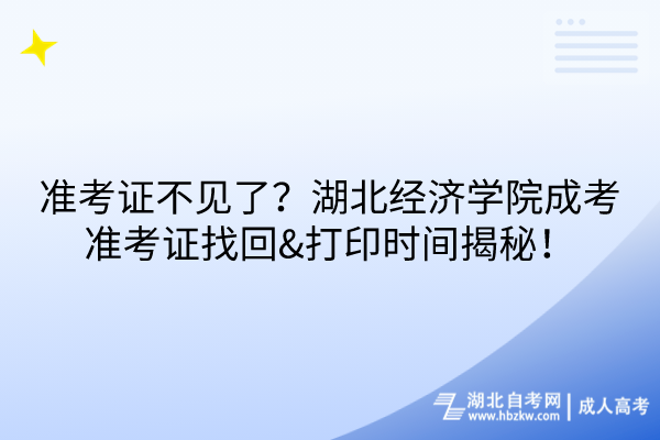 准考证不见了？湖北经济学院成考准考证找回&打印时间揭秘！