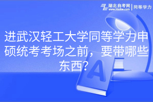 进武汉轻工大学同等学力申硕统考考场之前，要带哪些东西？