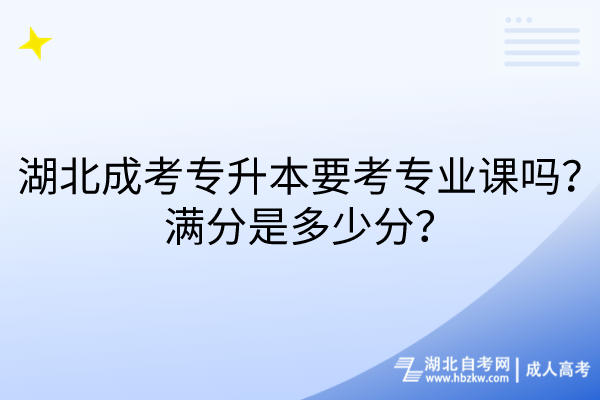 湖北成考专升本要考专业课吗？满分是多少分？