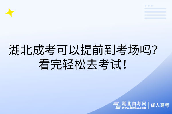 湖北成考可以提前到考场吗？看完轻松去考试！