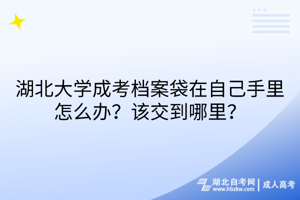 湖北大学成考档案袋在自己手里怎么办？该交到哪里？