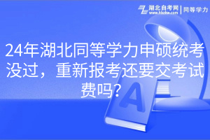 24年湖北同等学力申硕统考没过，重新报考还要交考试费吗？