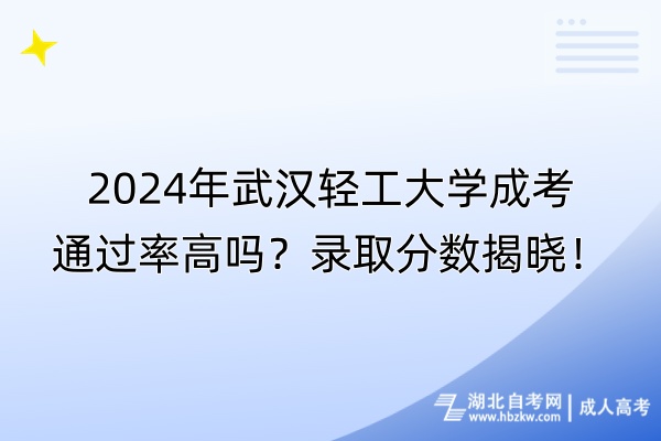 2024年武汉轻工大学成考通过率高吗？录取分数揭晓！