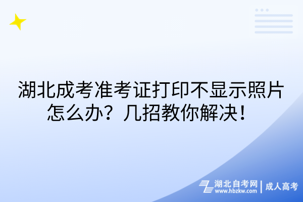 湖北成考准考证打印不显示照片怎么办？几招教你解决！