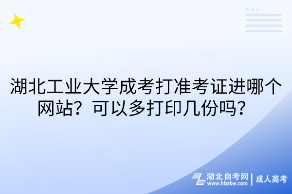 湖北工业大学成考打准考证进哪个网站？可以多打印几份吗？