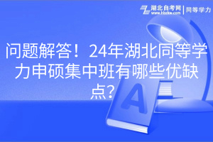 问题解答！24年湖北同等学力申硕集中班有哪些优缺点？