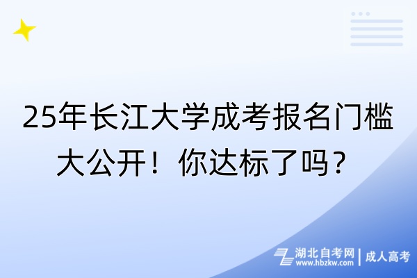 25年长江大学成考报名门槛大公开！你达标了吗？