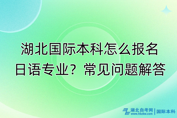 湖北国际本科怎么报名日语专业？常见问题解答