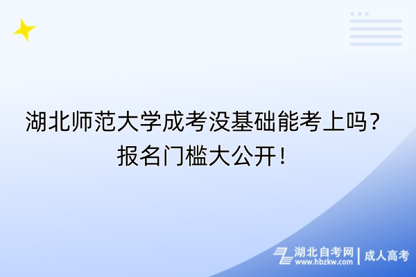 湖北师范大学成考没基础能考上吗？报名门槛大公开！