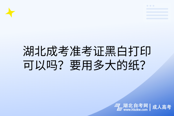 湖北成考准考证黑白打印可以吗？要用多大的纸？