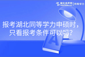 报考湖北同等学力申硕时，只看报考条件可以吗？