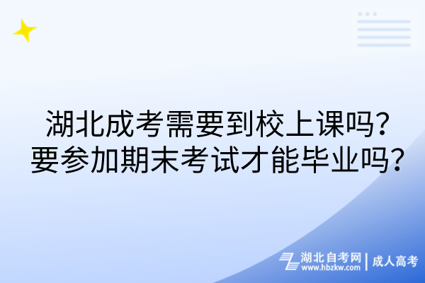 湖北成考需要到校上课吗？要参加期末考试才能毕业吗？