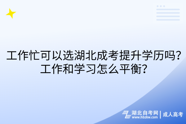 工作忙可以选湖北成考提升学历吗？工作和学习怎么平衡？