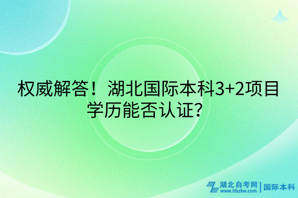 权威解答！湖北国际本科3+2项目学历能否认证？