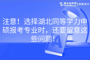 注意！选择湖北同等学力申硕报考专业时，还要留意这些问题！