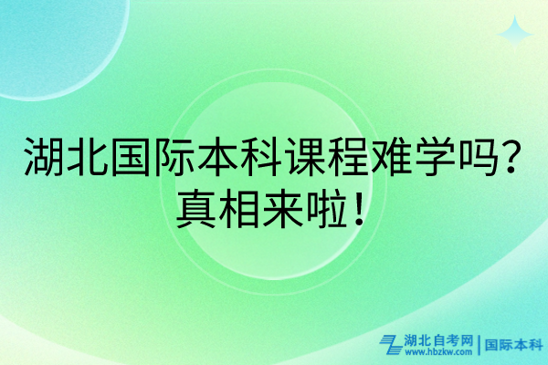 湖北国际本科课程难学吗？真相来啦！