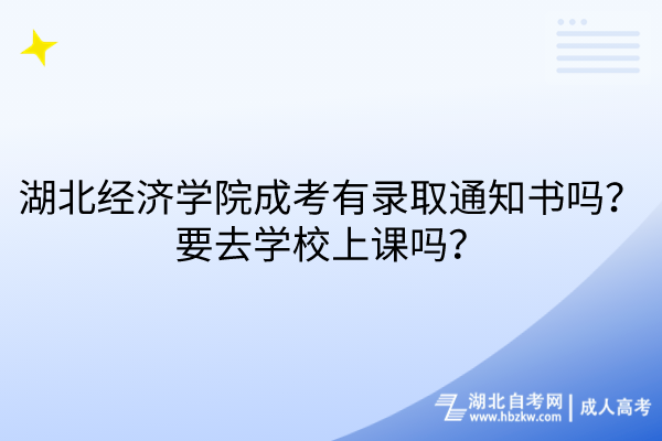 湖北经济学院成考有录取通知书吗？要去学校上课吗？