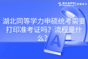 湖北同等学力申硕统考需要打印准考证吗？流程是什么？