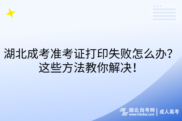 湖北成考准考证打印失败怎么办？这些方法教你解决！